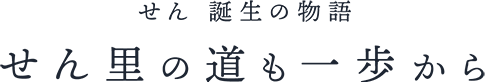 せん 誕生の物語・せん里の道も一歩から